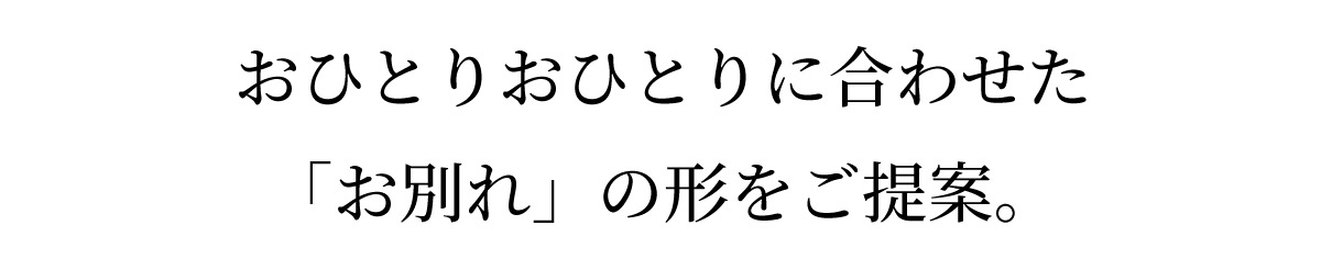 おひとりおひとりに合わせた「お別れ」の形をご提案。